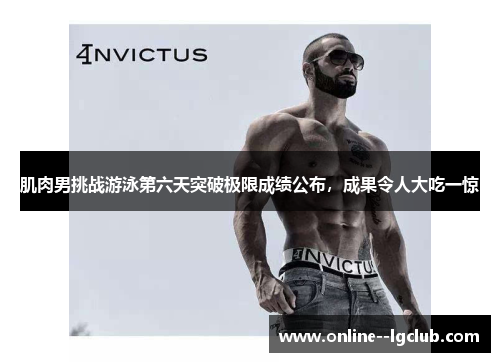 肌肉男挑战游泳第六天突破极限成绩公布，成果令人大吃一惊