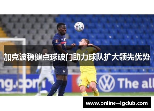 加克波稳健点球破门助力球队扩大领先优势